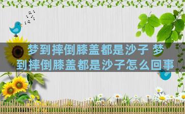 梦到摔倒膝盖都是沙子 梦到摔倒膝盖都是沙子怎么回事